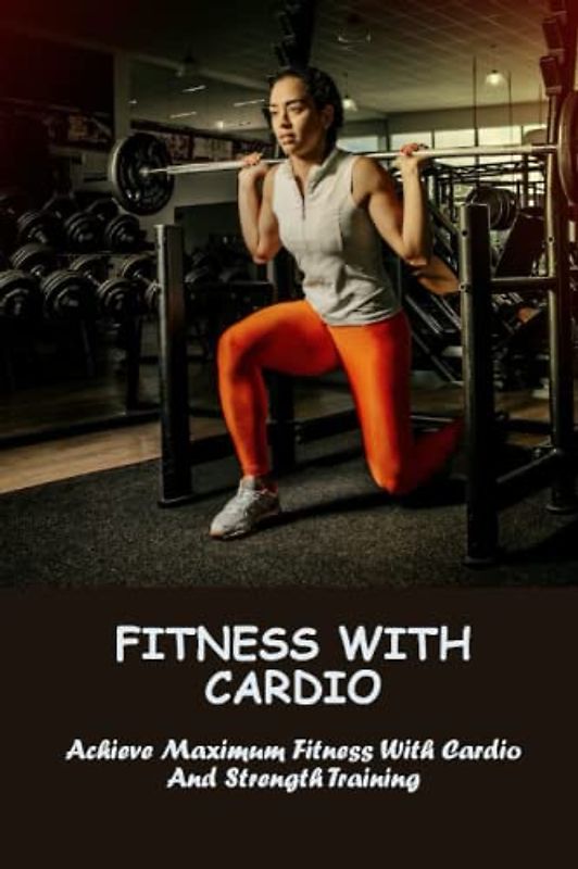Fitness With Cardio: Achieve Maximum Fitness With Cardio And Strength Training