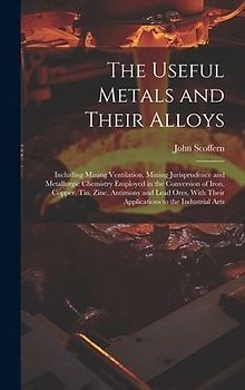 The Useful Metals and Their Alloys: Including Mining Ventilation, Mining Jurisprudence and Metallurgic Chemistry Employed in the Conversion of Iron, C