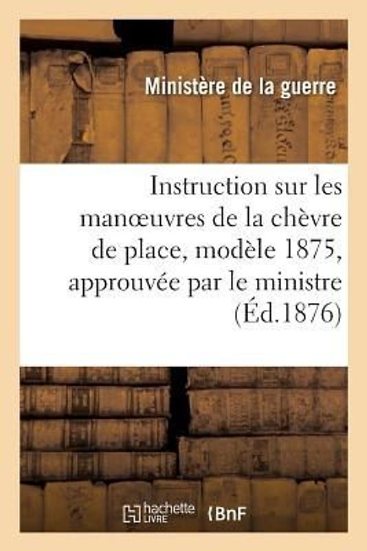 Instruction Sur Les Manoeuvres de la Chèvre de Place, N° 1, Modèle 1875, Approuvée Par Le: Ministre de la Guerre Le 18 Septembre 1876 Renseignements S