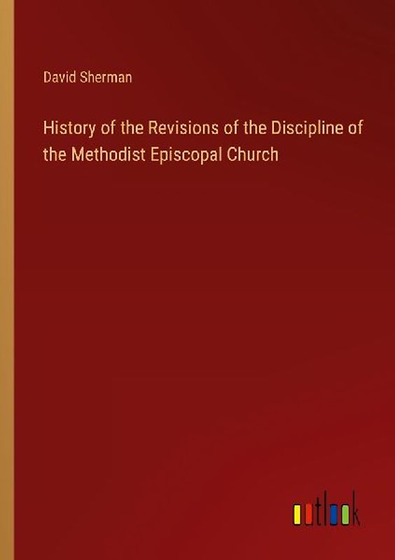 History of the Revisions of the Discipline of the Methodist Episcopal Church