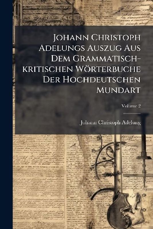 Johann Christoph Adelungs Auszug Aus Dem Grammatisch-kritischen Wörterbuche Der Hochdeutschen Mundart