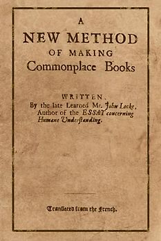 A New Method of Making Commonplace Books: Written by John Locke, Retyped from the Original with Diagrams and Examples