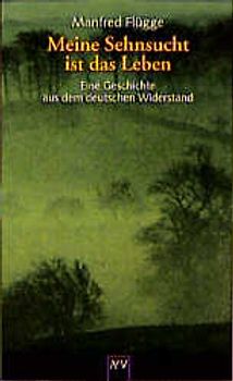 Meine Sehnsucht ist das Leben. Eine Geschichte aus dem deutschen Widerstand. Dokumentar-Roman
