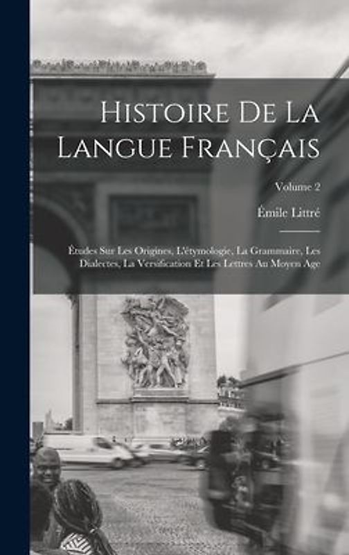 Histoire De La Langue Français: Études Sur Les Origines, L'étymologie, La Grammaire, Les Dialectes, La Versification Et Les Lettres Au Moyen Age; Volu