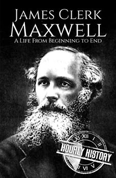 James Clerk Maxwell: A Life from Beginning to End (Biographies of Physicists, Band 5)