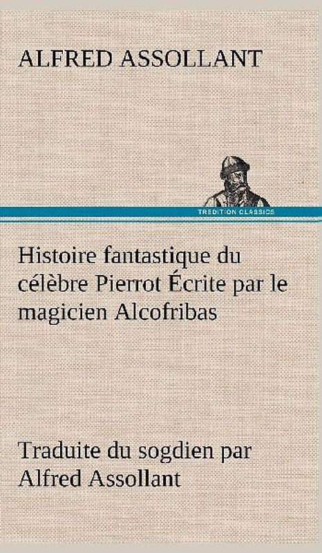 Histoire fantastique du célèbre Pierrot Écrite par le magicien Alcofribas; traduite du sogdien par Alfred Assollant