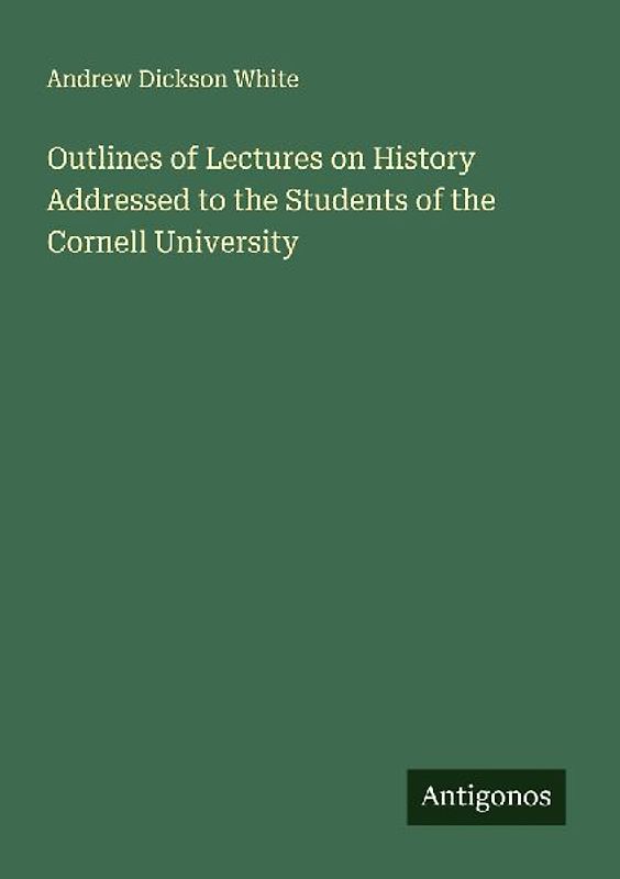 Outlines of Lectures on History Addressed to the Students of the Cornell University