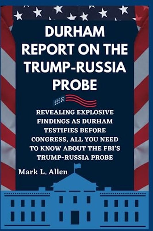 Durham Report on the Trump-Russia Probe: Revealing Explosive Findings as Durham Testifies Before Congress, All You Need to Know about the FBI’s Trump-Russia Probe (Current Affairs Series, Band 8)