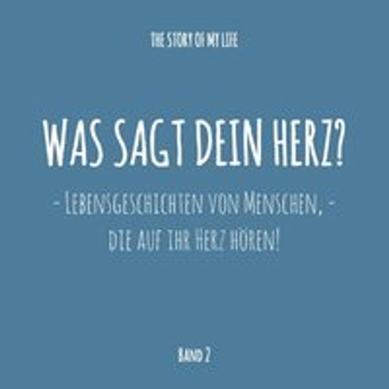 Was sagt dein Herz?. Lebensgeschichten von Menschen, die auf ihr Herz hören!