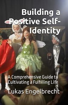 Building a Positive Self-Identity: A Comprehensive Guide to Cultivating a Fulfilling Life