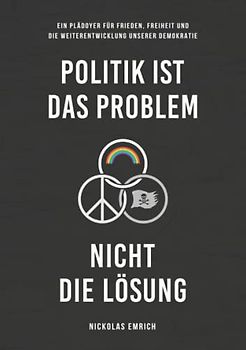 Politik ist das Problem, nicht die Lösung: Ein Plädoyer für Frieden, Freiheit und die Weiterentwicklung unserer Demokratie