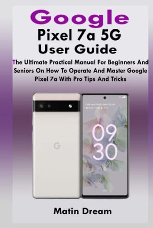 Google Pixel 7a 5G User Guide: The Ultimate Practical Manual For Beginners And Seniors On How To Operate And Master Google Pixel 7a With Pro Tips And Tricks