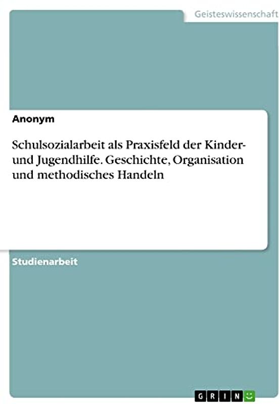 Schulsozialarbeit als Praxisfeld der Kinder- und Jugendhilfe. Geschichte, Organisation und methodisches Handeln