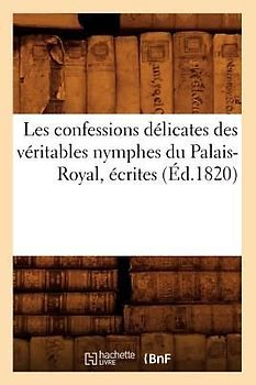 Les Confessions Délicates Des Véritables Nymphes Du Palais-Royal, Écrites (Éd.1820)