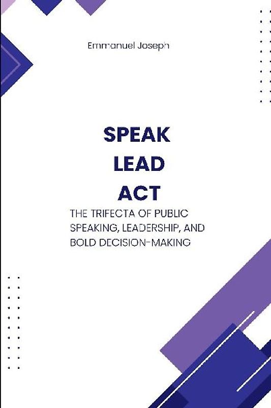 Speak, Lead, Act, The Trifecta of Public Speaking, Leadership, and Bold Decision-Making
