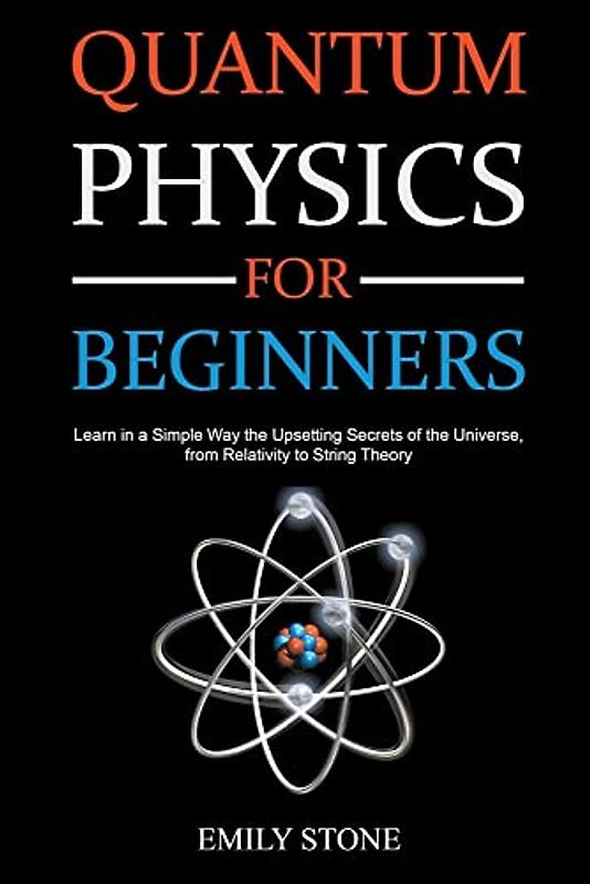 Quantum Physics for Beginners: Learn in a Simple Way the Upsetting Secrets of the Universe, from Relativity to String Theory