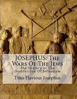 JOSEPHUS: THE WARS OF THE JEWS: OR THE HISTORY OF THE DESTRUCTION OF JERUSALEM