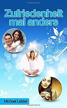 Zufriedenheit mal anders: Warum Sie Ihr Leben nicht auf den Kopf stellen muessen, um gluecklich zu sein! - Leister, Michael