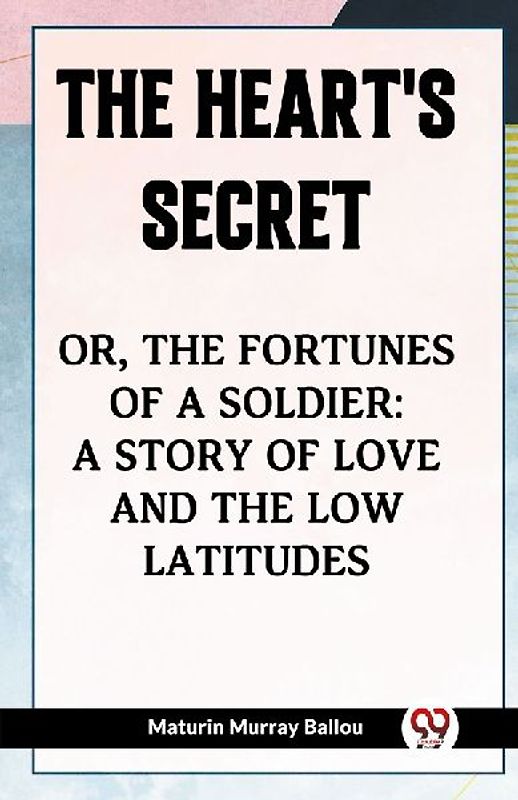 The Heart's Secret Or, the Fortunes of a Soldier: a Story of Love and the Low Latitudes