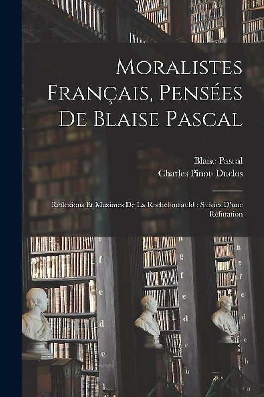 Moralistes français, pensées de Blaise Pascal: Réflexions et maximes de La Rochefoucauld: suivies d'une réfutation