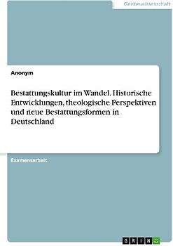 Bestattungskultur im Wandel. Historische Entwicklungen, theologische Perspektiven und neue Bestattungsformen in Deutschland