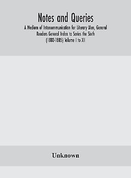 Notes And Queries; A Medium Of Intercommunication For Literary Men, General Readers General Index To Series The Sixth (1880-1885) Volume I To Xii.