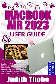 MACBOOK AIR 2023 USER GUIDE: Beginners & Seniors Complete Manual on How to Set-Up and Master the 15” & 13” Mac with Step-by-step Illustrations plus Tips & Tricks for MacOS Ventura and ChatGPT M1 & M2