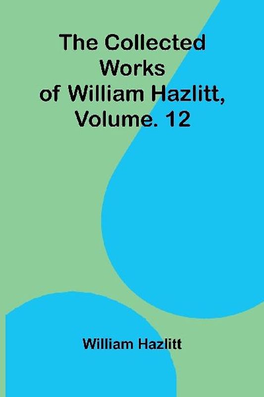 The collected works of William Hazlitt, Vol. 12