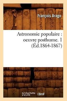 Astronomie Populaire: Oeuvre Posthume. 1 (Éd.1864-1867)