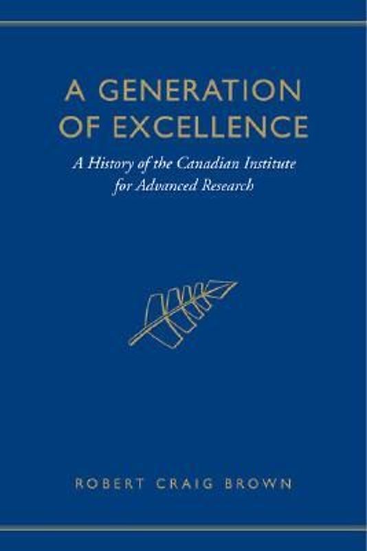 A Generation of Excellence: A History of the Canadian Institute for Advanced Research - Brown, Craig