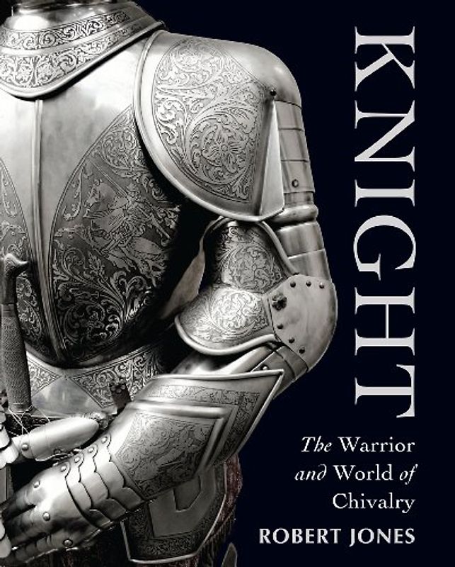 Knight: The Warrior and World of Chivalry - Robert Jones