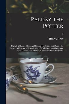 Palissy the Potter: The Life of Bernard Palissy, of Saintes, His Labors and Discoveries in Art and Science, With an Outline of His Philoso