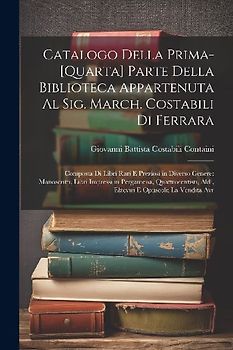 Catalogo Della Prima-[Quarta] Parte Della Biblioteca Appartenuta Al Sig. March. Costabili Di Ferrara