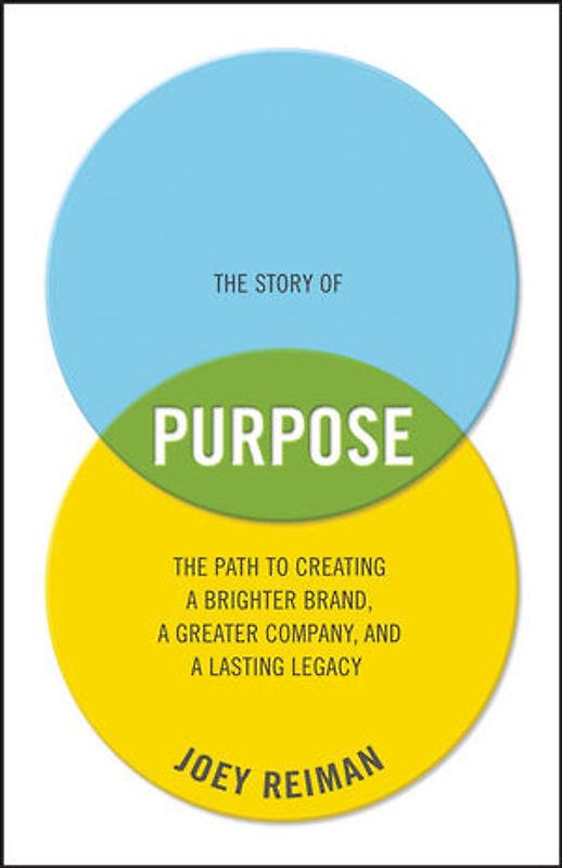 The Story of Purpose. The Path to Creating a Brighter Brand, a Greater Company, and a Lasting Legacy
