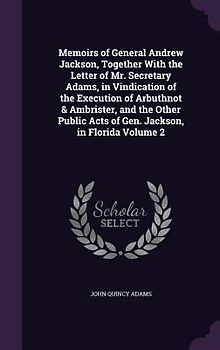 Memoirs of General Andrew Jackson, Together With the Letter of Mr. Secretary Adams, in Vindication of the Execution of Arbuthnot & Ambrister, and the