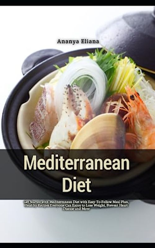 Mediterranean Diet: Get Started with Mediterranean Diet with Easy-To-Follow Meal Plan, Healthy Recipes Everyone Can Enjoy to Lose Weight, Prevent Heart Disease and More