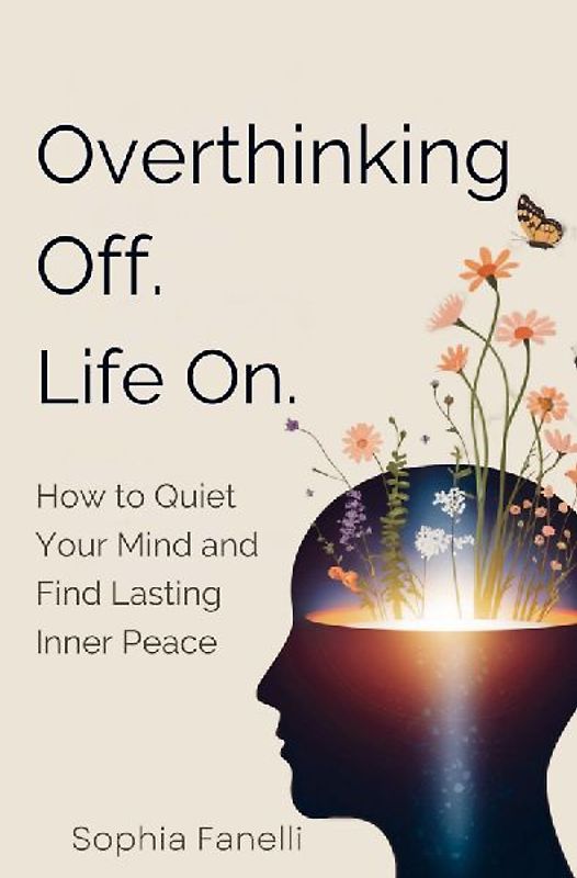 Overthinking Off. Life On. - How to Quiet Your Mind and Find Lasting Inner Peace