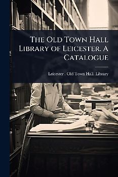 The Old Town Hall Library of Leicester. A Catalogue