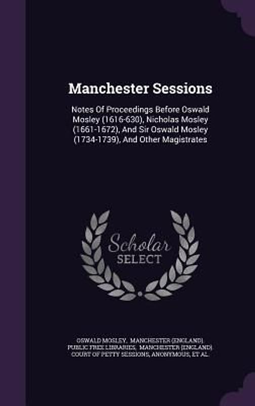 Manchester Sessions: Notes of Proceedings Before Oswald Mosley (1616-630), Nicholas Mosley (1661-1672), and Sir Oswald Mosley (1734-1739),
