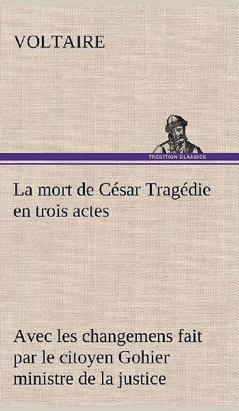 La mort de César Tragédie en trois actes - avec les changemens fait par le citoyen Gohier ministre de la justice