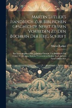 Martin Luther's Handbuch Zur Biblischen Geschichte Nebst Dessen Vorreden Zu Den Büchern Der Heil. Schrift: Ein Erbauungsbuch Für Jeglichen Christin, E