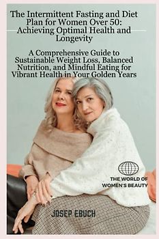 The Intermittent Fasting and Diet Plan for Women Over 50: Achieving Optimal Health and Longevity: A Comprehensive Guide to Sustainable Weight Loss, Balanced Nutrition,