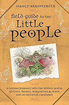 Field Guide to the Little People: A Curious Journey Into the Hidden Realm of Elves, Faeries, Hobgoblins & Other Not-So-Mythical Creatures