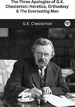 The Three Apologies of G.K. Chesterton: Heretics, Orthodoxy & The Everlasting Man