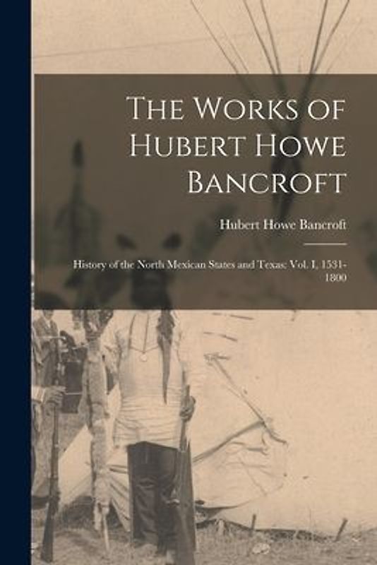 The Works of Hubert Howe Bancroft: History of the North Mexican States and Texas: vol. I, 1531-1800