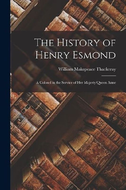 The History of Henry Esmond: A Colonel in the Service of Her Majesty Queen Anne