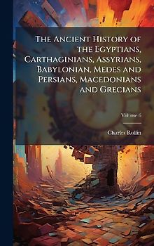The Ancient History of the Egyptians, Carthaginians, Assyrians, Babylonian, Medes and Persians, Macedonians and Grecians
