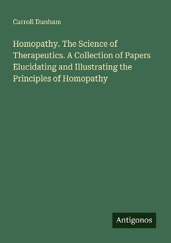 Homopathy. The Science of Therapeutics. A Collection of Papers Elucidating and Illustrating the Principles of Homopathy