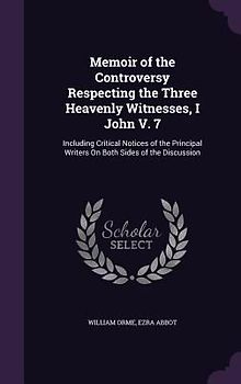 Memoir of the Controversy Respecting the Three Heavenly Witnesses, I John V. 7: Including Critical Notices of the Principal Writers on Both Sides of t