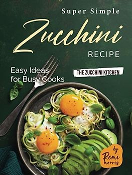 Super Simple Zucchini Recipes: Easy Ideas for Busy Cooks (The Zucchini Kitchen)